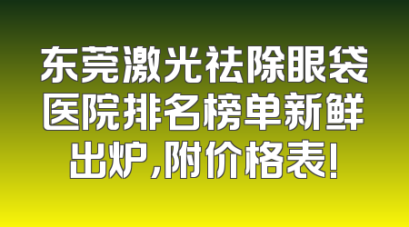 东莞激光祛除眼袋医院排名榜单新鲜出炉，附价格表!