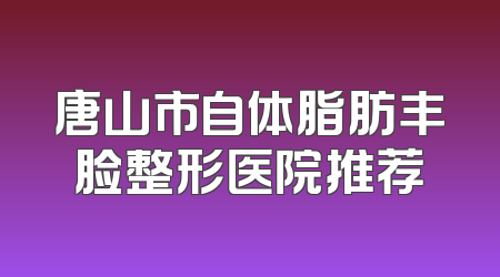 唐山市自体脂肪丰脸整形医院推荐