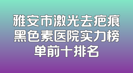 雅安市激光去疤痕黑色素医院实力榜单前十排名