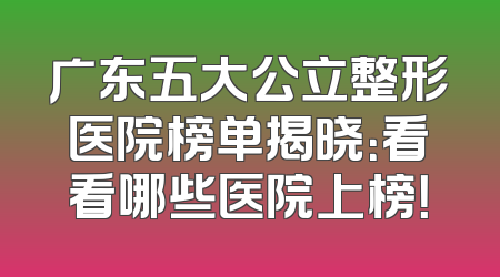 广东五大公立整形医院榜单揭晓：看看哪些医院上榜！