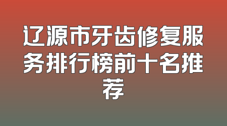 辽源市牙齿修复服务排行榜前十名推荐