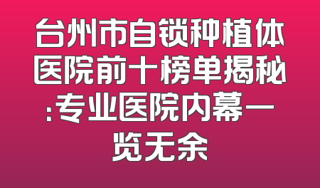 台州市自锁种植体医院前十榜单揭秘：专业医院内幕一览无余