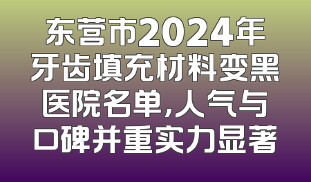 东营市2024年牙齿填充材料变黑医院名单，人气与口碑并重实力显著