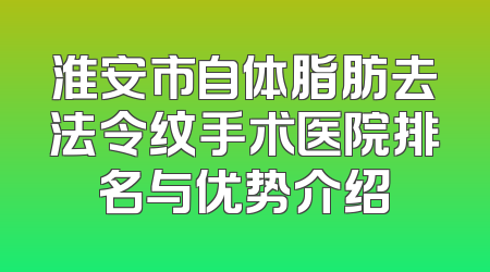 淮安市自体脂肪去法令纹手术医院排名与优势介绍