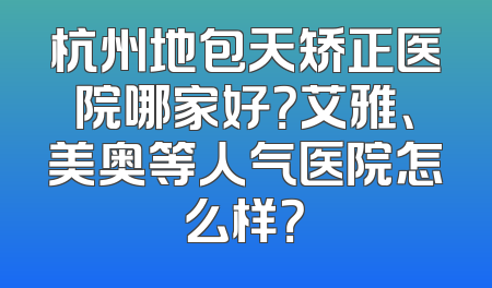杭州地包天矫正医院哪家好？艾雅、美奥等人气医院怎么样？
