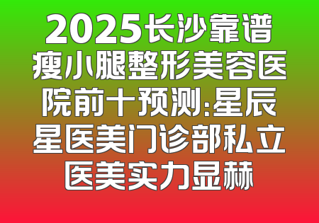2025长沙靠谱瘦小腿整形美容医院前十预测：星辰星医美门诊部私立医美实力显赫