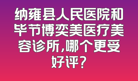 纳雍县人民医院和毕节博奕美医疗美容诊所，哪个更受好评？