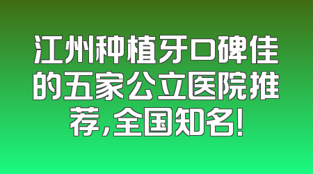 江州种植牙口碑佳的五家公立医院推荐，全国知名！