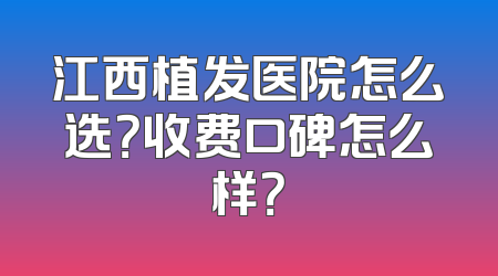 江西植发医院怎么选？收费口碑怎么样？