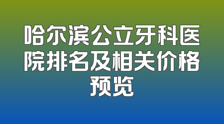 哈尔滨公立牙科医院排名及相关价格预览