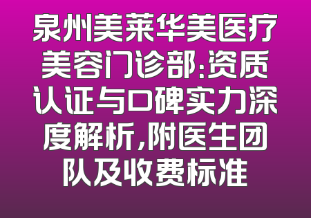 泉州美莱华美医疗美容门诊部：资质认证与口碑实力深度解析，附医生团队及收费标准