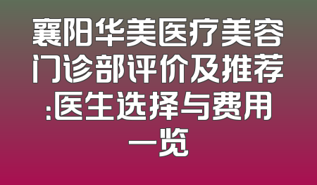襄阳华美医疗美容门诊部评价及推荐：医生选择与费用一览