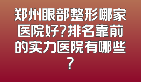 郑州眼部整形哪家医院好？排名靠前的实力医院有哪些？