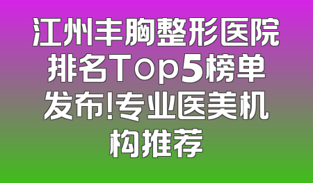 江州丰胸整形医院排名Top5榜单发布！专业医美机构推荐