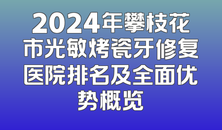 2024年攀枝花市光敏烤瓷牙修复医院排名及全面优势概览