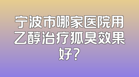 宁波市哪家医院用乙醇治疗狐臭效果好？