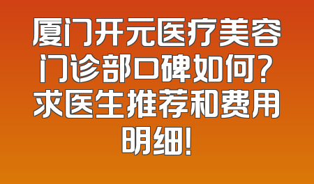 厦门开元医疗美容门诊部口碑如何？求医生推荐和费用明细！