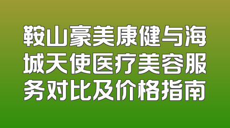 鞍山豪美康健与海城天使医疗美容服务对比及价格指南