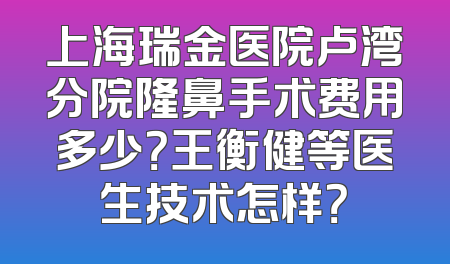 上海瑞金医院卢湾分院隆鼻手术费用多少？王衡健等医生技术怎样？