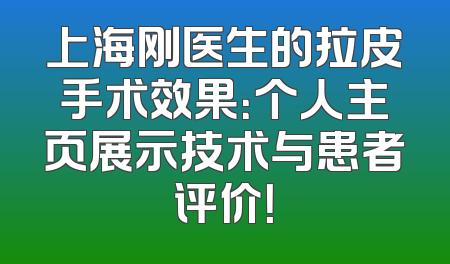 上海刚医生的拉皮手术效果：个人主页展示技术与患者评价！