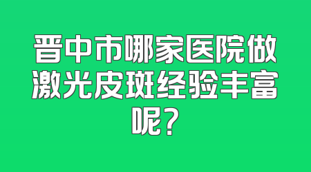 晋中市哪家医院做激光皮斑经验丰富呢？