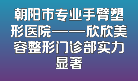 朝阳市专业手臂塑形医院——欣欣美容整形门诊部实力显著