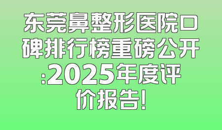 东莞鼻整形医院口碑排行榜重磅公开：2025年度评价报告！