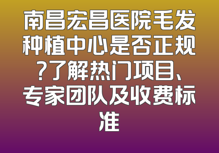 南昌宏昌医院毛发种植中心是否正规？了解热门项目、专家团队及收费标准