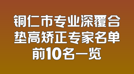 铜仁市专业深覆合垫高矫正专家名单前10名一览