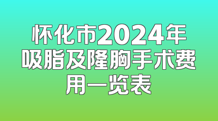 怀化市2024年吸脂及隆胸手术费用一览表