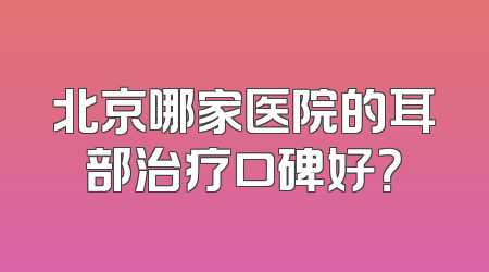 北京哪家医院的耳部治疗口碑好？