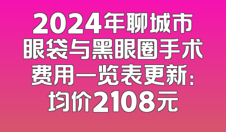 2024年聊城市眼袋与黑眼圈手术费用一览表更新：均价2108元