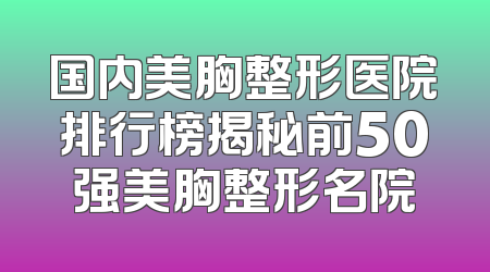 国内美胸整形医院排行榜揭秘前50强美胸整形名院