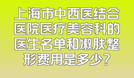 上海市中西医结合医院医疗美容科的医生名单和嫩肤整形费用是多少？