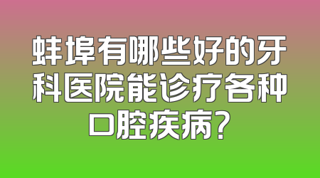 蚌埠有哪些好的牙科医院能诊疗各种口腔疾病？