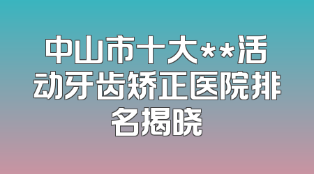中山市十大**活动牙齿矫正医院排名揭晓