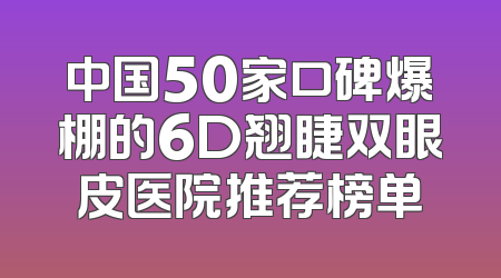 中国50家口碑爆棚的6D翘睫双眼皮医院推荐榜单