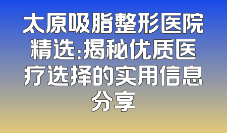 太原吸脂整形医院精选：揭秘优质医疗选择的实用信息分享