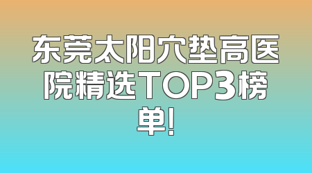 东莞太阳穴垫高医院精选TOP3榜单！
