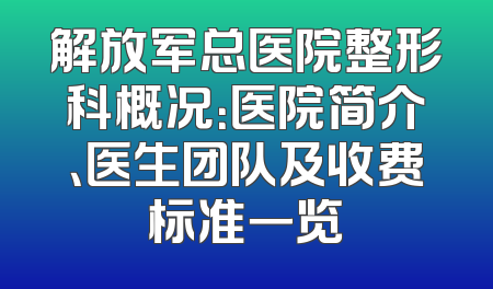 解放军总医院整形科概况：医院简介、医生团队及收费标准一览