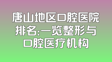 唐山地区口腔医院排名：一览整形与口腔医疗机构
