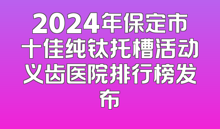 2024年保定市十佳纯钛托槽活动义齿医院排行榜发布