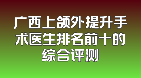 广西上颌外提升手术医生排名前十的综合评测