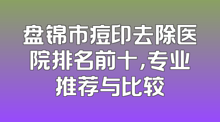 盘锦市痘印去除医院排名前十，专业推荐与比较