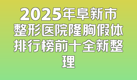 2025年阜新市整形医院隆胸假体排行榜前十全新整理