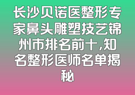 长沙贝诺医整形专家鼻头雕塑技艺锦州市排名前十，知名整形医师名单揭秘