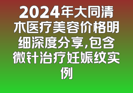 2024年大同清木医疗美容价格明细深度分享，包含微针治疗妊娠纹实例