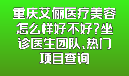 重庆艾俪医疗美容怎么样好不好？坐诊医生团队、热门项目查询