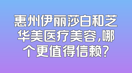 惠州伊丽莎白和芝华美医疗美容，哪个更值得信赖？