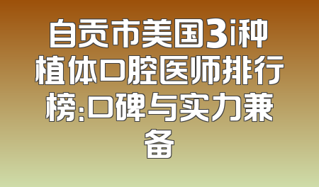 自贡市美国3i种植体口腔医师排行榜：口碑与实力兼备